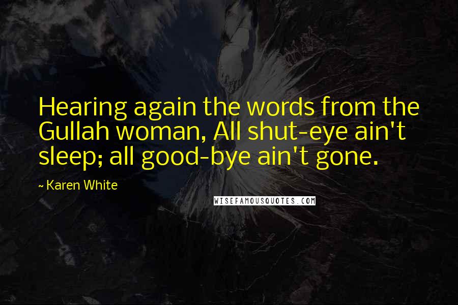 Karen White quotes: Hearing again the words from the Gullah woman, All shut-eye ain't sleep; all good-bye ain't gone. Karen White quotes: Hearing again the words from the Gullah woman, All shut-eye ain't sleep; all good-bye ain't gone.