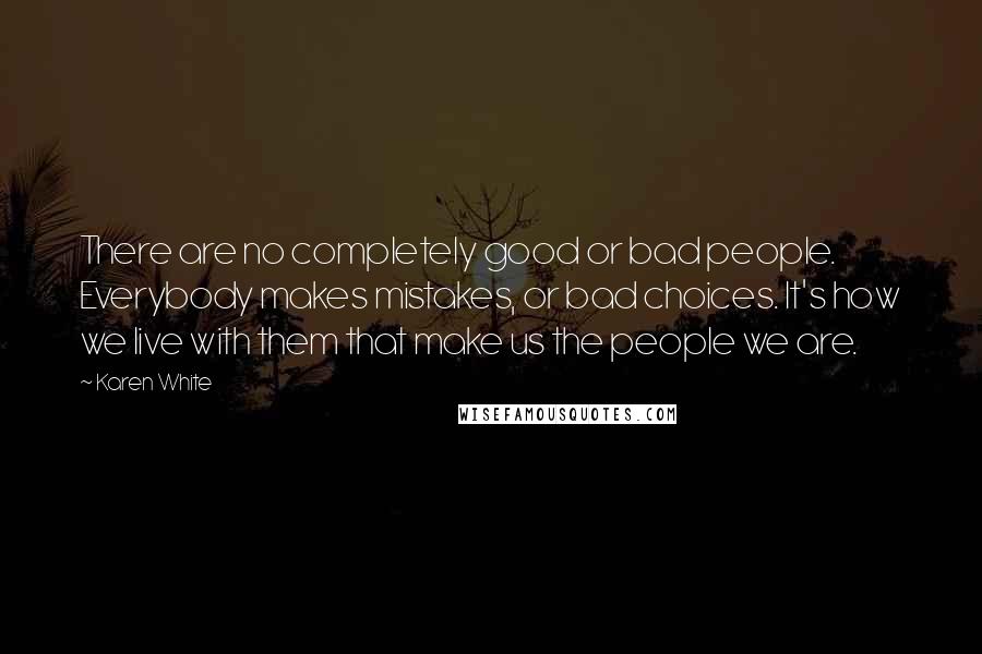Karen White quotes: There are no completely good or bad people. Everybody makes mistakes, or bad choices. It's how we live with them that make us the people we are.