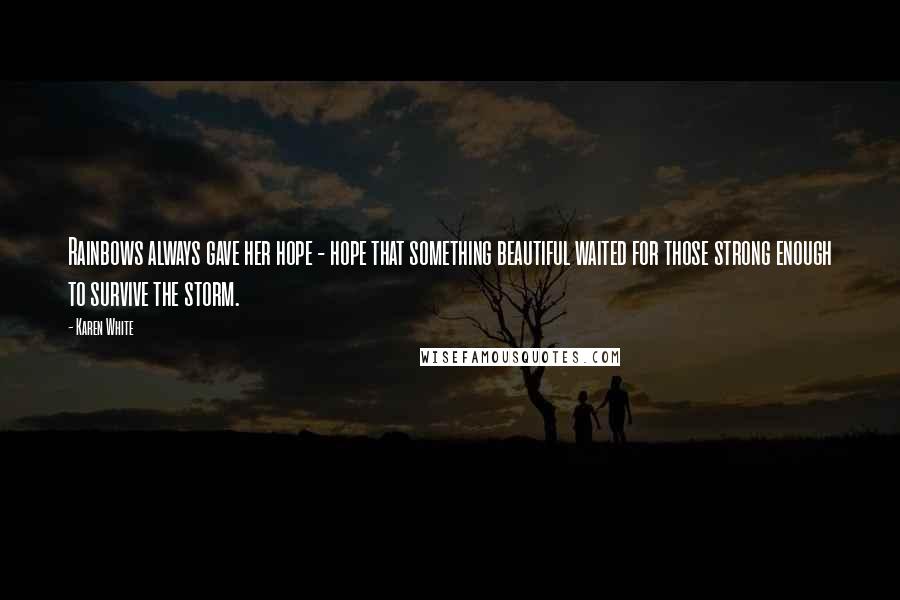 Karen White quotes: Rainbows always gave her hope - hope that something beautiful waited for those strong enough to survive the storm. Karen White quotes: Rainbows always gave her hope - hope that something beautiful waited for those strong enough to survive the storm.