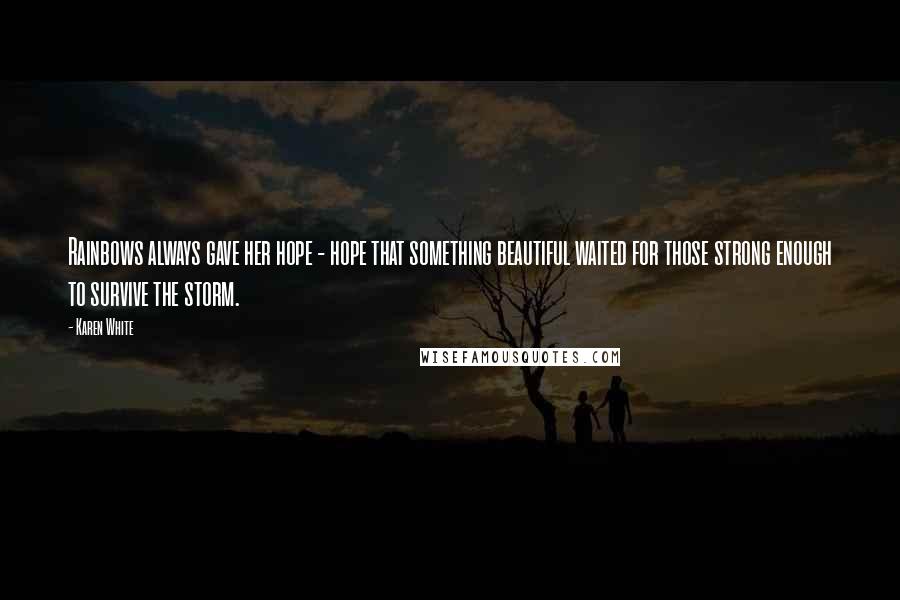 Karen White quotes: Rainbows always gave her hope - hope that something beautiful waited for those strong enough to survive the storm.