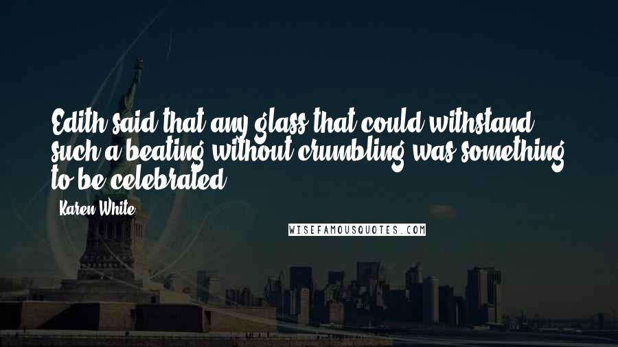Karen White quotes: Edith said that any glass that could withstand such a beating without crumbling was something to be celebrated. Karen White quotes: Edith said that any glass that could withstand such a beating without crumbling was something to be celebrated.