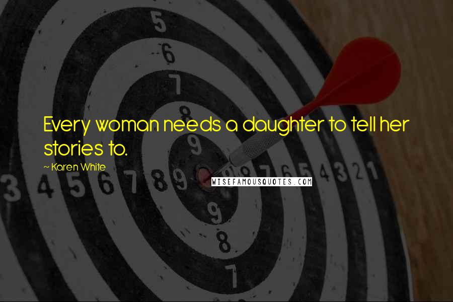 Karen White quotes: Every woman needs a daughter to tell her stories to.