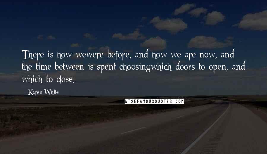 Karen White quotes: There is how wewere before, and how we are now, and the time between is spent choosingwhich doors to open, and which to close. Karen White quotes: There is how wewere before, and how we are now, and the time between is spent choosingwhich doors to open, and which to close.