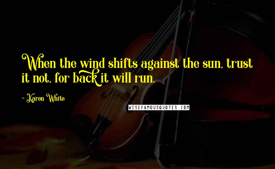 Karen White quotes: When the wind shifts against the sun, trust it not, for back it will run. Karen White quotes: When the wind shifts against the sun, trust it not, for back it will run.