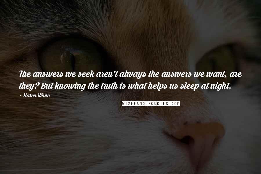 Karen White quotes: The answers we seek aren't always the answers we want, are they? But knowing the truth is what helps us sleep at night. Karen White quotes: The answers we seek aren't always the answers we want, are they? But knowing the truth is what helps us sleep at night.