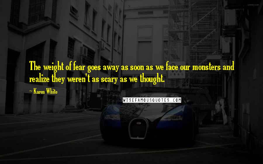 Karen White quotes: The weight of fear goes away as soon as we face our monsters and realize they weren't as scary as we thought. Karen White quotes: The weight of fear goes away as soon as we face our monsters and realize they weren't as scary as we thought.