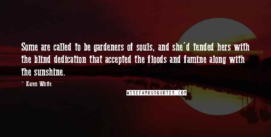 Karen White quotes: Some are called to be gardeners of souls, and she'd tended hers with the blind dedication that accepted the floods and famine along with the sunshine. Karen White quotes: Some are called to be gardeners of souls, and she'd tended hers with the blind dedication that accepted the floods and famine along with the sunshine.
