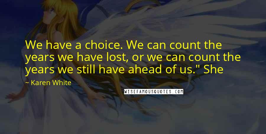Karen White quotes: We have a choice. We can count the years we have lost, or we can count the years we still have ahead of us." She Karen White quotes: We have a choice. We can count the years we have lost, or we can count the years we still have ahead of us." She