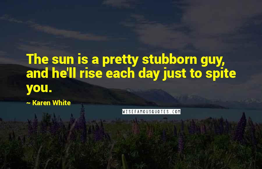 Karen White quotes: The sun is a pretty stubborn guy, and he'll rise each day just to spite you. Karen White quotes: The sun is a pretty stubborn guy, and he'll rise each day just to spite you.