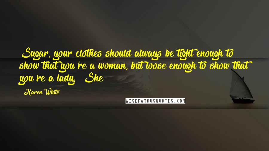 Karen White quotes: Sugar, your clothes should always be tight enough to show that you're a woman, but loose enough to show that you're a lady." She