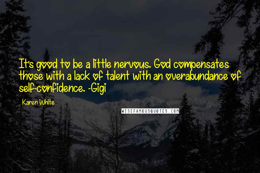 Karen White quotes: It's good to be a little nervous. God compensates those with a lack of talent with an overabundance of self-confidence. -Gigi Karen White quotes: It's good to be a little nervous. God compensates those with a lack of talent with an overabundance of self-confidence. -Gigi
