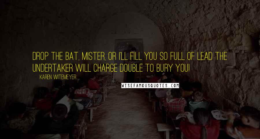 Karen Witemeyer quotes: Drop the bat, mister, or I'll fill you so full of lead the undertaker will charge double to bury you! Karen Witemeyer quotes: Drop the bat, mister, or I'll fill you so full of lead the undertaker will charge double to bury you!