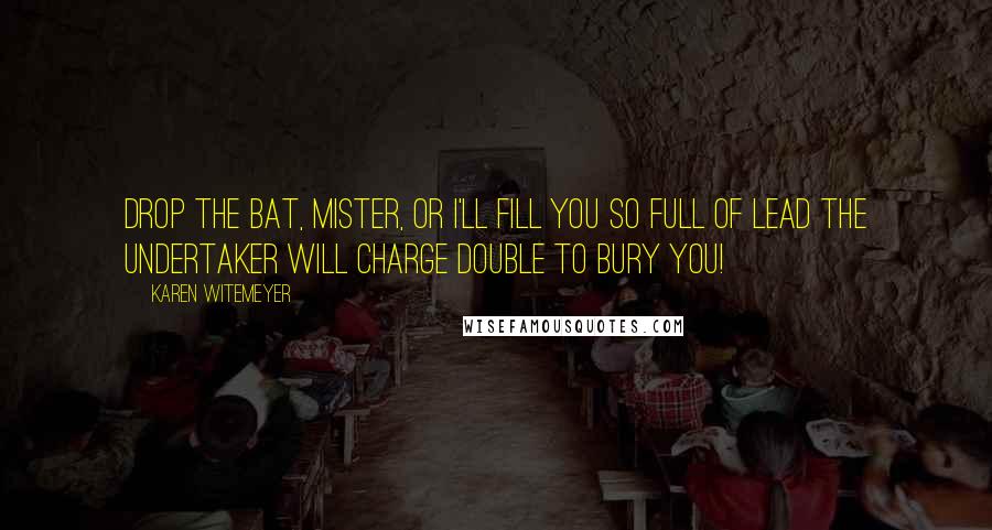 Karen Witemeyer quotes: Drop the bat, mister, or I'll fill you so full of lead the undertaker will charge double to bury you!