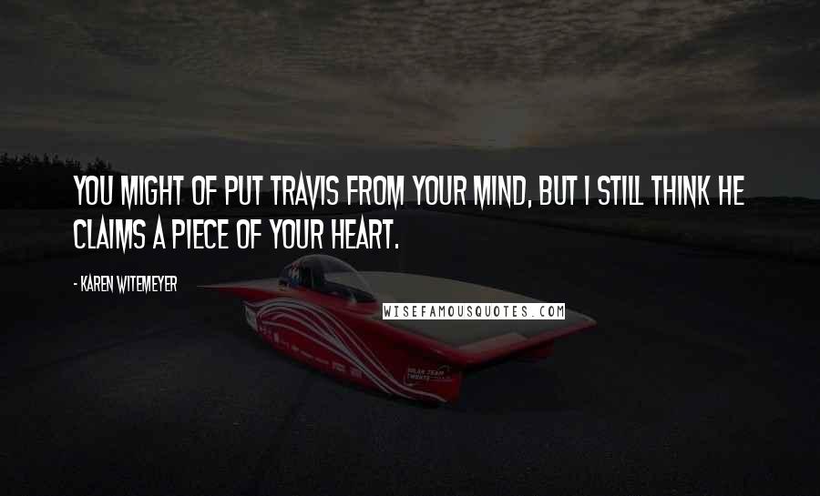 Karen Witemeyer quotes: You might of put Travis from your mind, but I still think he claims a piece of your heart.