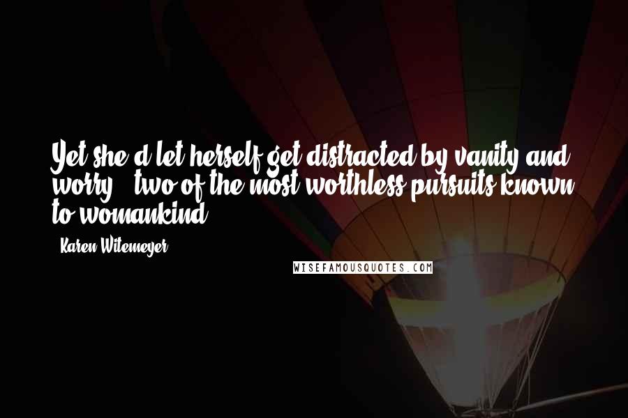 Karen Witemeyer quotes: Yet she'd let herself get distracted by vanity and worry - two of the most worthless pursuits known to womankind.