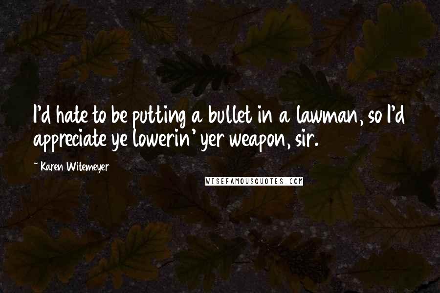 Karen Witemeyer quotes: I'd hate to be putting a bullet in a lawman, so I'd appreciate ye lowerin' yer weapon, sir.