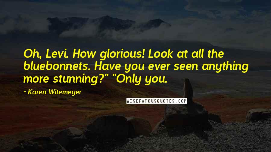 Karen Witemeyer quotes: Oh, Levi. How glorious! Look at all the bluebonnets. Have you ever seen anything more stunning?" "Only you. Karen Witemeyer quotes: Oh, Levi. How glorious! Look at all the bluebonnets. Have you ever seen anything more stunning?" "Only you.