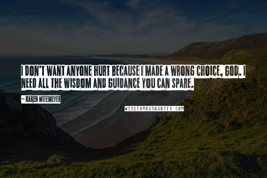 Karen Witemeyer quotes: I don't want anyone hurt because I made a wrong choice, God. I need all the wisdom and guidance You can spare.