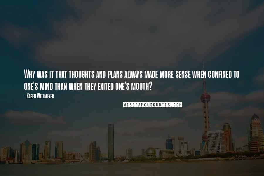 Karen Witemeyer quotes: Why was it that thoughts and plans always made more sense when confined to one's mind than when they exited one's mouth? Karen Witemeyer quotes: Why was it that thoughts and plans always made more sense when confined to one's mind than when they exited one's mouth?