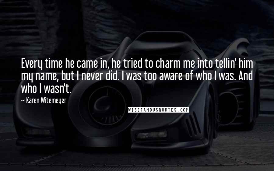 Karen Witemeyer quotes: Every time he came in, he tried to charm me into tellin' him my name, but I never did. I was too aware of who I was. And who I