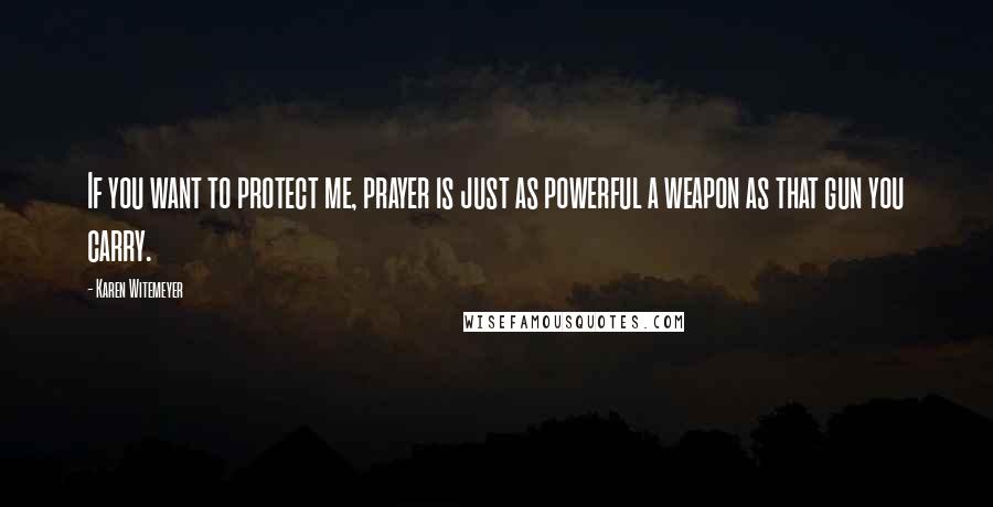 Karen Witemeyer quotes: If you want to protect me, prayer is just as powerful a weapon as that gun you carry.