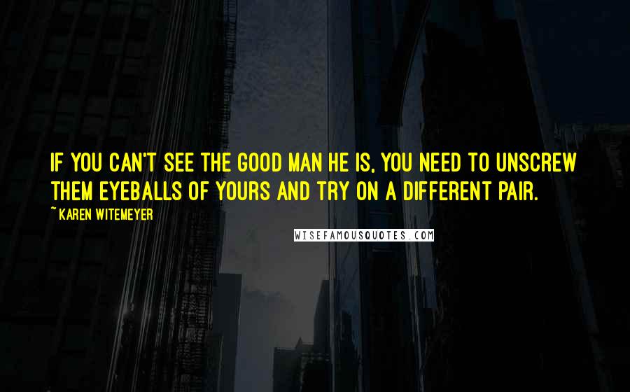 Karen Witemeyer quotes: If you can't see the good man he is, you need to unscrew them eyeballs of yours and try on a different pair.