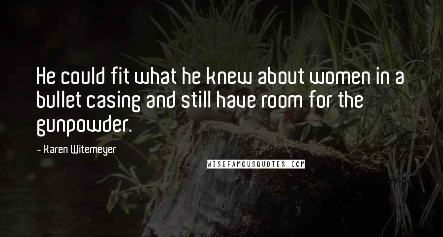 Karen Witemeyer quotes: He could fit what he knew about women in a bullet casing and still have room for the gunpowder.