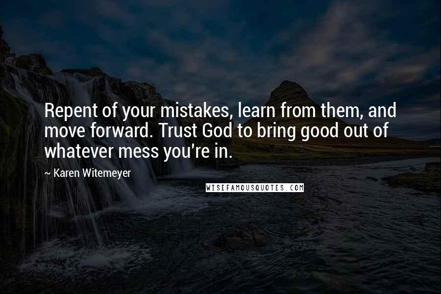 Karen Witemeyer quotes: Repent of your mistakes, learn from them, and move forward. Trust God to bring good out of whatever mess you're in. Karen Witemeyer quotes: Repent of your mistakes, learn from them, and move forward. Trust God to bring good out of whatever mess you're in.
