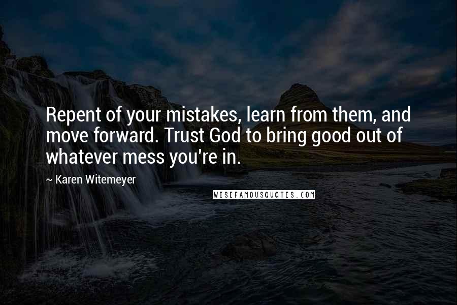 Karen Witemeyer quotes: Repent of your mistakes, learn from them, and move forward. Trust God to bring good out of whatever mess you're in.