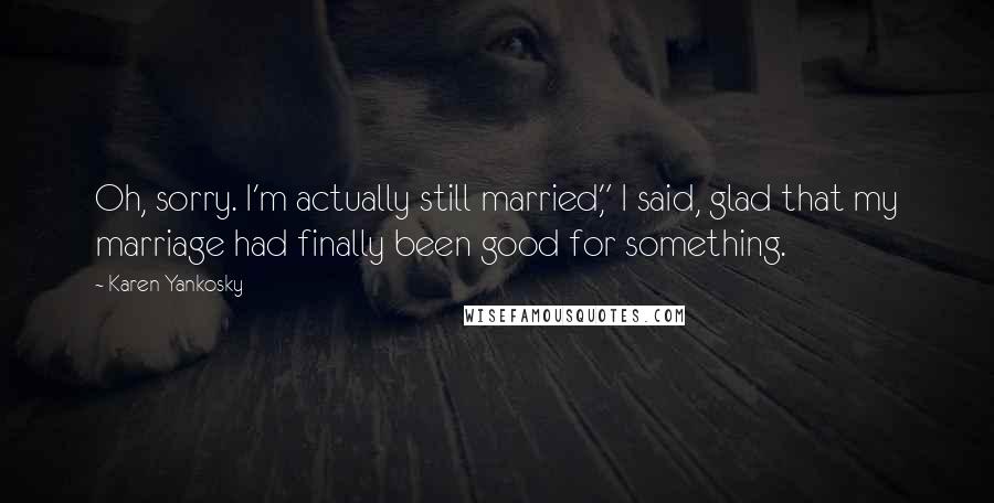 Karen Yankosky quotes: Oh, sorry. I'm actually still married," I said, glad that my marriage had finally been good for something.