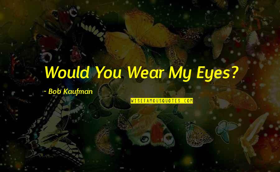 Karenssa Casting Quotes By Bob Kaufman: Would You Wear My Eyes? Karenssa Casting Quotes By Bob Kaufman: Would You Wear My Eyes?