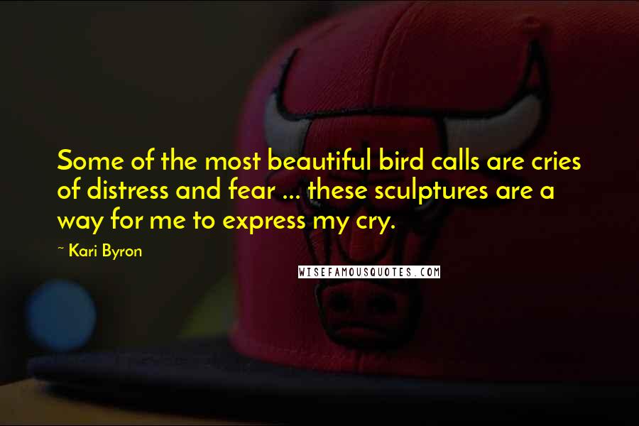 Kari Byron quotes: Some of the most beautiful bird calls are cries of distress and fear ... these sculptures are a way for me to express my cry.