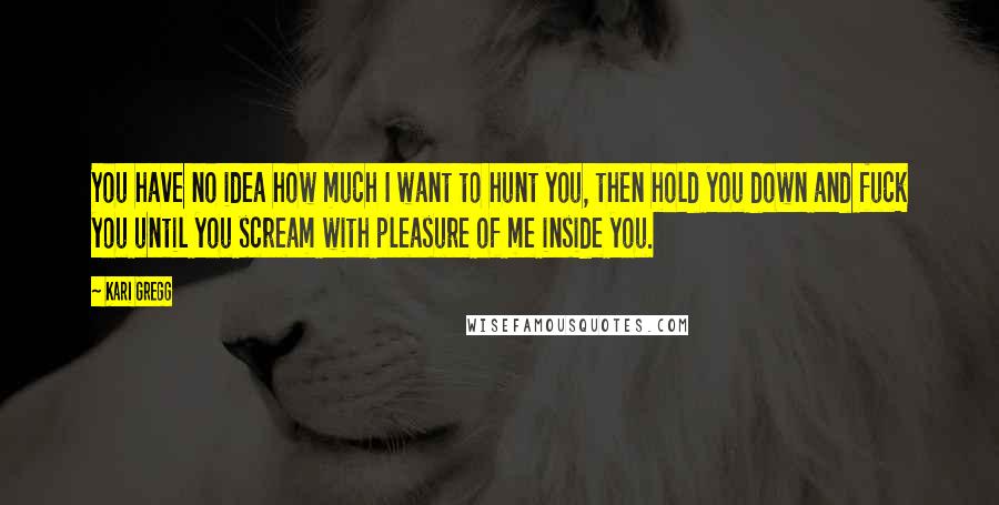 Kari Gregg quotes: You have no idea how much I want to hunt you, then hold you down and fuck you until you scream with pleasure of me inside you.