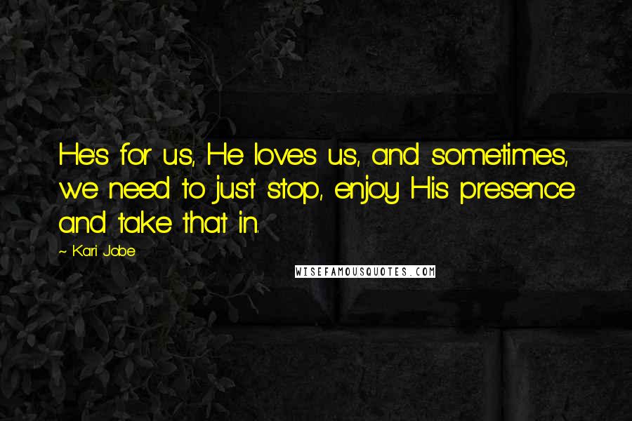 Kari Jobe quotes: He's for us, He loves us, and sometimes, we need to just stop, enjoy His presence and take that in.