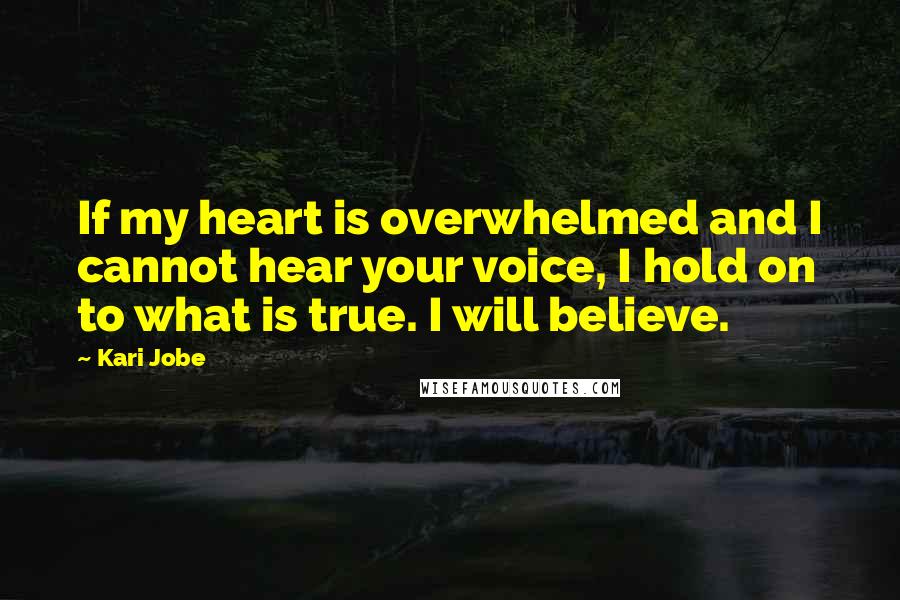 Kari Jobe quotes: If my heart is overwhelmed and I cannot hear your voice, I hold on to what is true. I will believe.