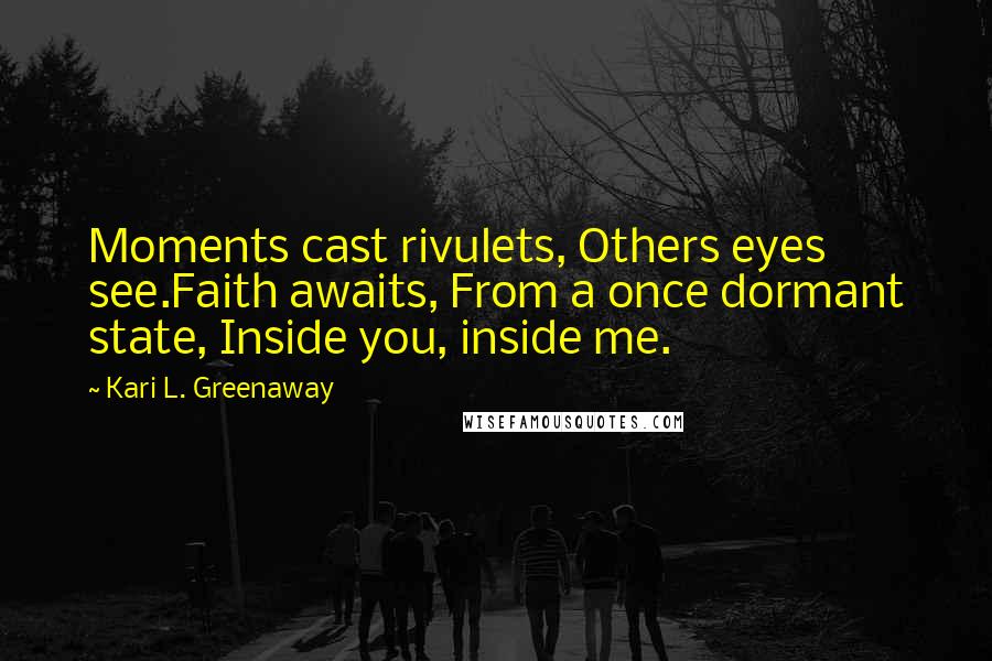 Kari L. Greenaway quotes: Moments cast rivulets, Others eyes see.Faith awaits, From a once dormant state, Inside you, inside me.