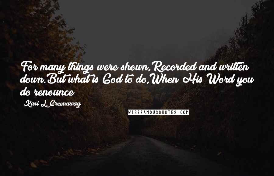 Kari L. Greenaway quotes: For many things were shown,Recorded and written down.But what is God to do,When His Word you do renounce?