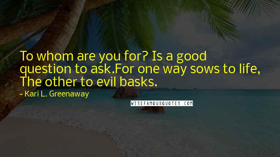 Kari L. Greenaway quotes: To whom are you for? Is a good question to ask.For one way sows to life, The other to evil basks.