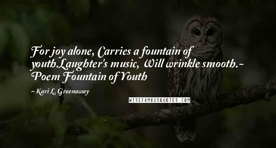 Kari L. Greenaway quotes: For joy alone, Carries a fountain of youth.Laughter's music, Will wrinkle smooth.- Poem Fountain of Youth