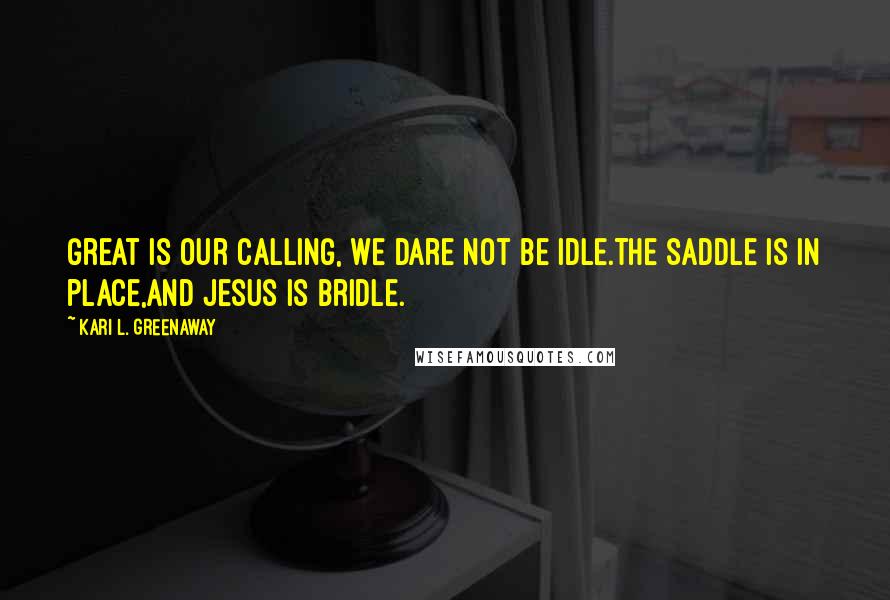 Kari L. Greenaway quotes: Great is our calling, We dare not be idle.The saddle is in place,And Jesus is bridle.