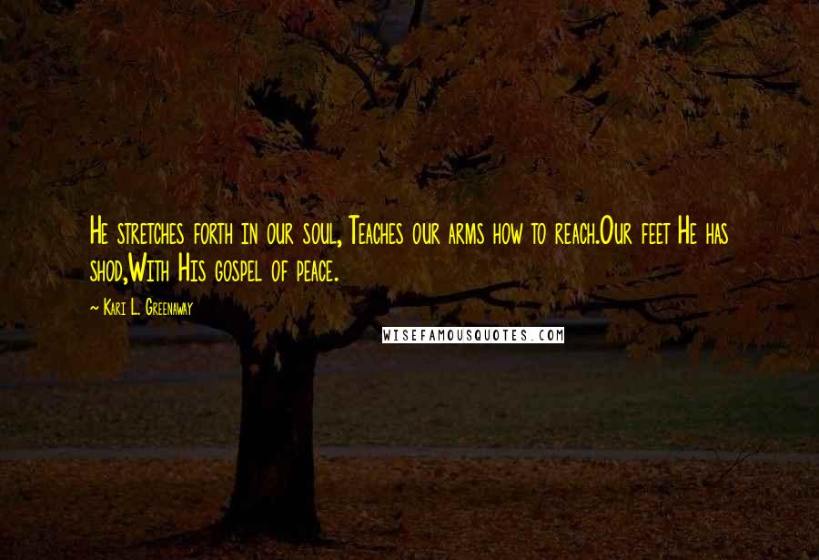 Kari L. Greenaway quotes: He stretches forth in our soul, Teaches our arms how to reach.Our feet He has shod,With His gospel of peace.