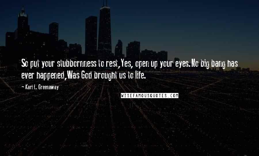 Kari L. Greenaway quotes: So put your stubbornness to rest,Yes, open up your eyes.No big bang has ever happened,Was God brought us to life.