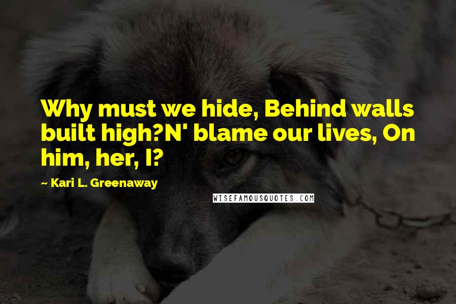 Kari L. Greenaway quotes: Why must we hide, Behind walls built high?N' blame our lives, On him, her, I?