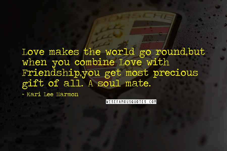 Kari Lee Harmon quotes: Love makes the world go round,but when you combine Love with Friendship,you get most precious gift of all. A soul mate.