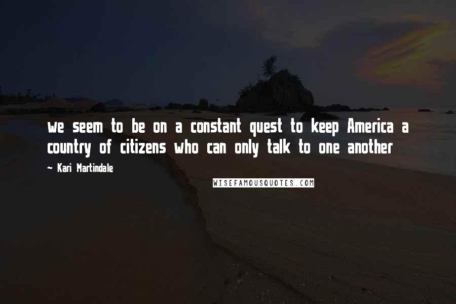 Kari Martindale quotes: we seem to be on a constant quest to keep America a country of citizens who can only talk to one another