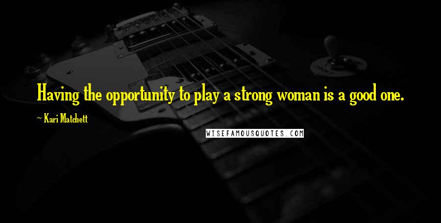 Kari Matchett quotes: Having the opportunity to play a strong woman is a good one.