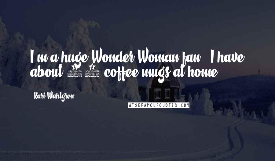 Kari Wahlgren quotes: I'm a huge Wonder Woman fan - I have about 12 coffee mugs at home!