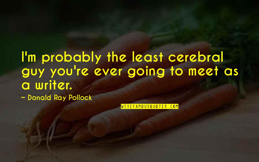 Karia Suresi Quotes By Donald Ray Pollock: I'm probably the least cerebral guy you're ever Karia Suresi Quotes By Donald Ray Pollock: I'm probably the least cerebral guy you're ever