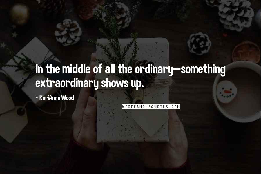 KariAnne Wood quotes: In the middle of all the ordinary--something extraordinary shows up.