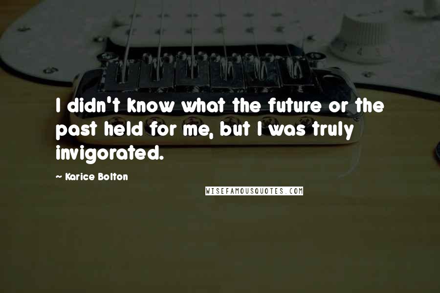 Karice Bolton quotes: I didn't know what the future or the past held for me, but I was truly invigorated.
